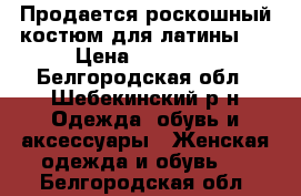 Продается роскошный костюм для латины . › Цена ­ 20 000 - Белгородская обл., Шебекинский р-н Одежда, обувь и аксессуары » Женская одежда и обувь   . Белгородская обл.